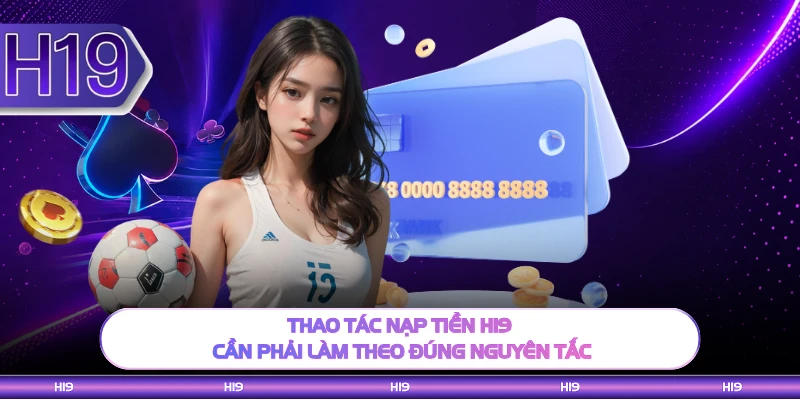 Thao tác nạp tiền H19 cần phải làm theo đúng nguyên tắc